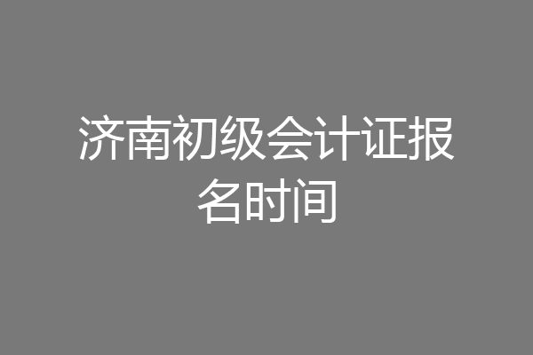 济南初级会计证报名时间