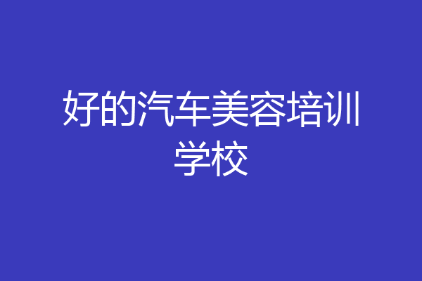 好的汽车美容培训学校