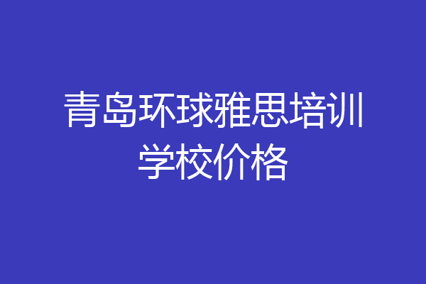 青岛环球雅思培训学校价格