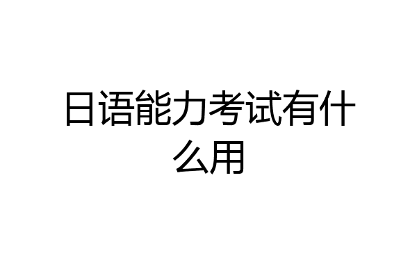 日语能力考试有什么用