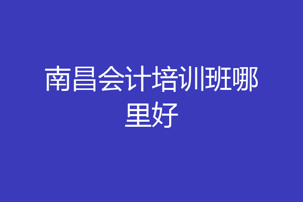 南昌会计培训班哪里好