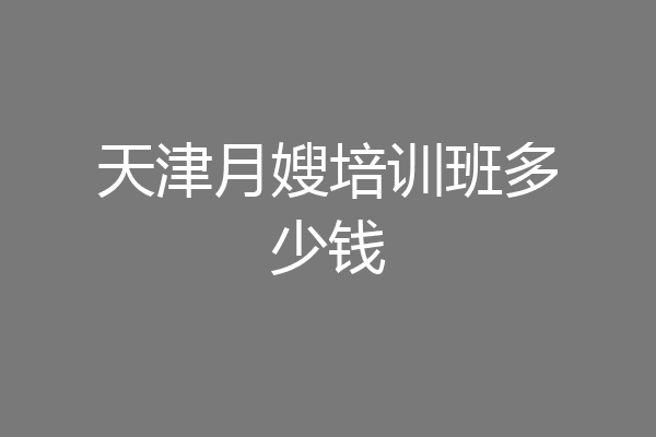 天津月嫂培训班多少钱