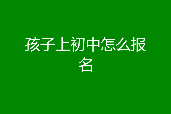 孩子上初中怎么报名