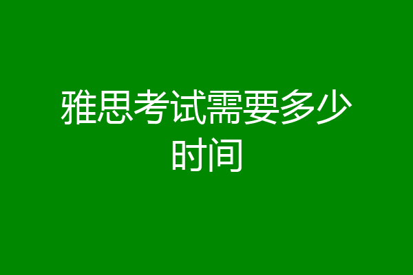 雅思考试需要多少时间