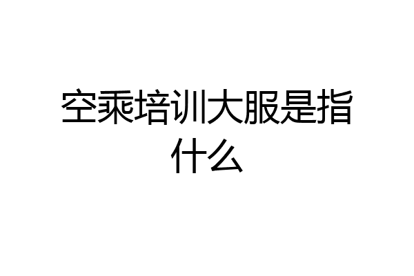 空乘培训大服是指什么