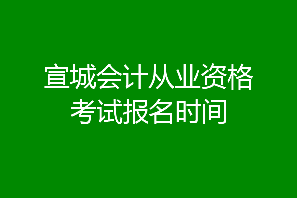 宣城会计从业资格考试报名时间