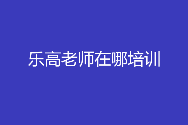 乐高老师在哪培训
