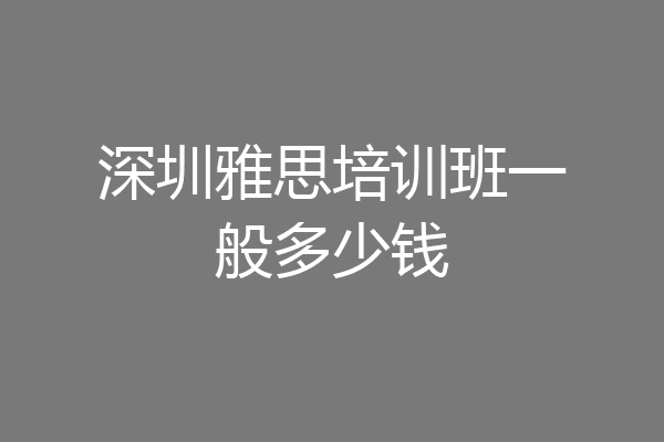深圳雅思培训班一般多少钱