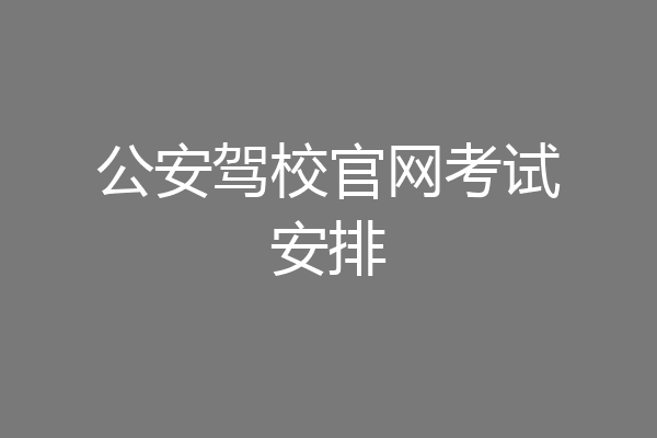 公安驾校官网考试安排