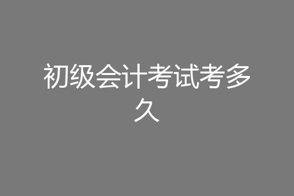 初级会计考试考多久