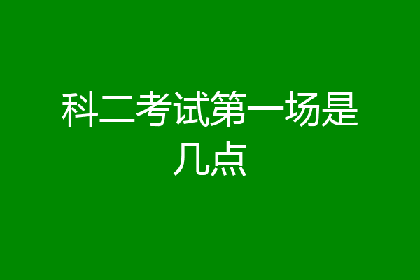 科二考试第一场是几点