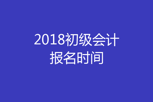 2018初级会计报名时间