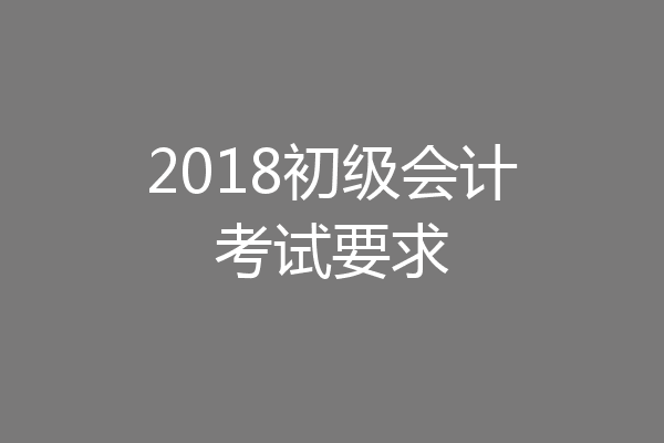 2018初级会计考试要求