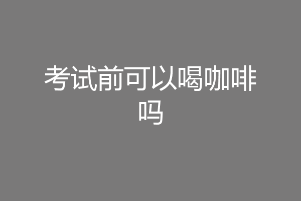 考试前可以喝咖啡吗