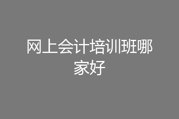 网上会计培训班哪家好