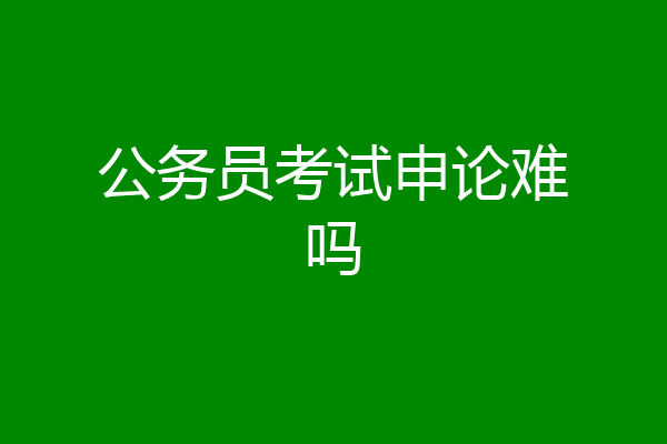 公务员考试申论难吗