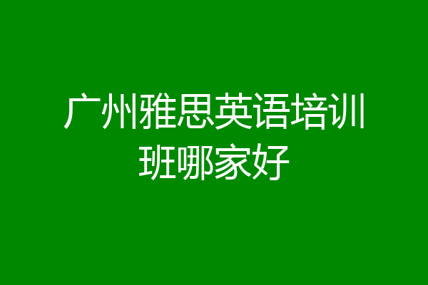 广州雅思英语培训班哪家好