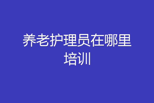 养老护理员在哪里培训