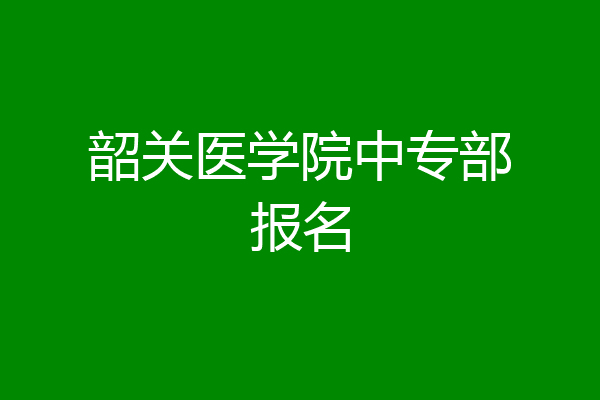 韶关医学院中专部报名