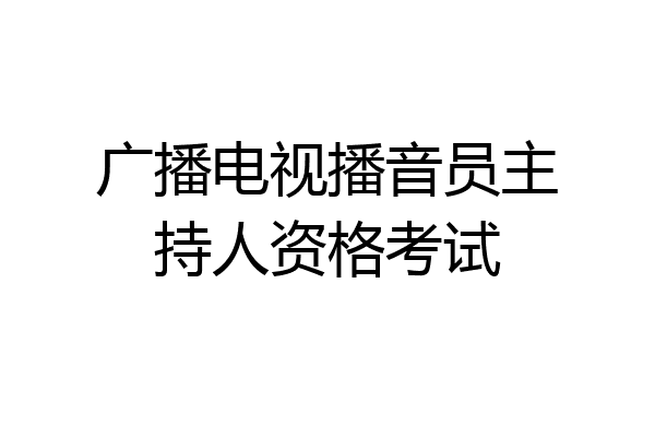 广播电视播音员主持人资格考试