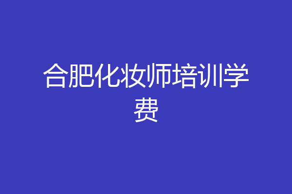 合肥化妆师培训学费