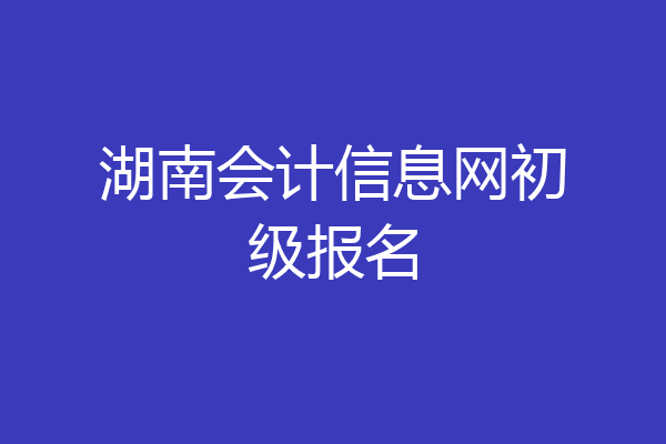 湖南会计信息网初级报名