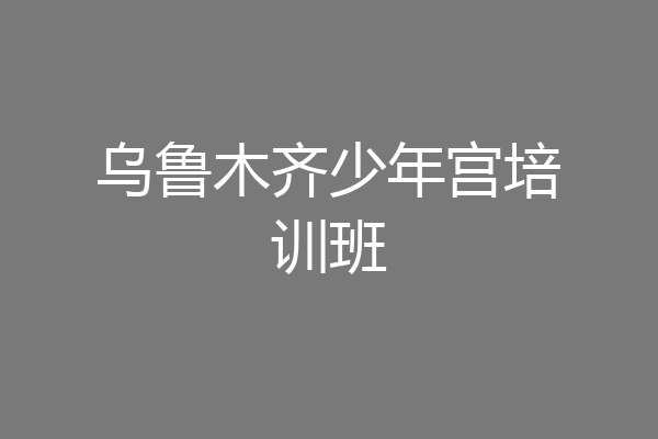 乌鲁木齐少年宫培训班