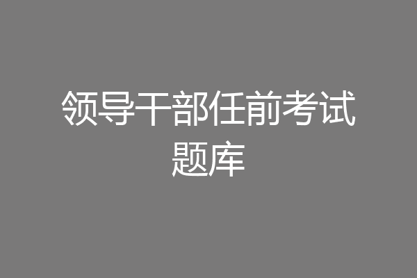 领导干部任前考试题库