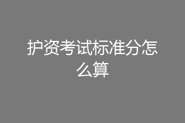 护资考试标准分怎么算