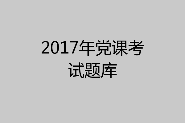 2017年党课考试题库