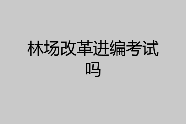 林场改革进编考试吗