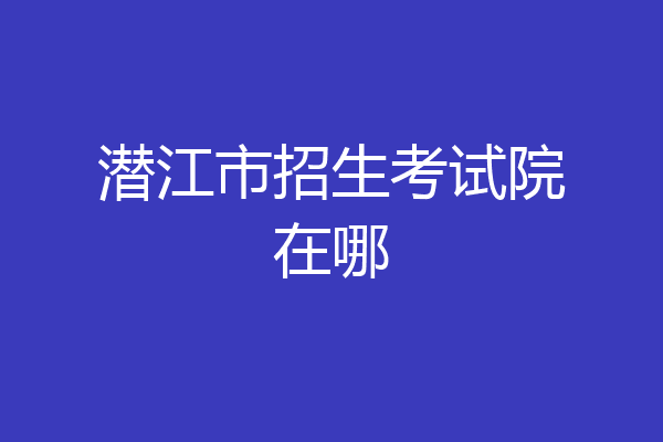 潜江市招生考试院在哪