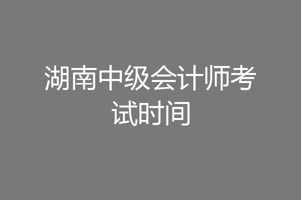 湖南中级会计师考试时间