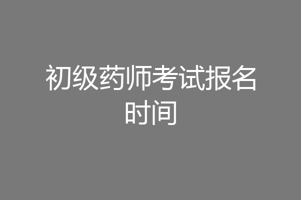 初级药师考试报名时间