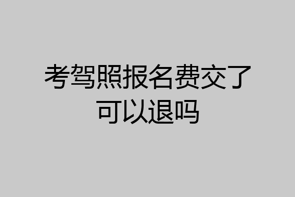 考驾照报名费交了可以退吗