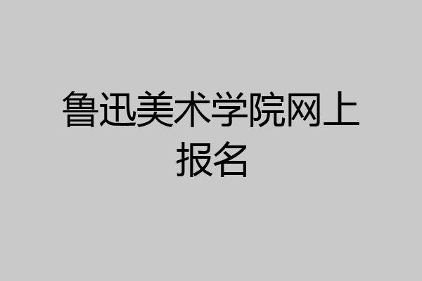 鲁迅美术学院网上报名