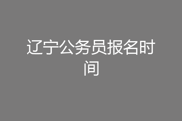 辽宁公务员报名时间
