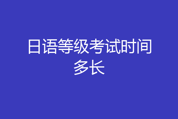 日语等级考试时间多长