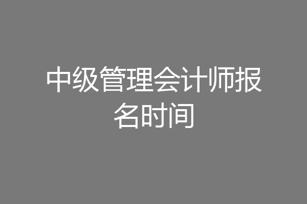中级管理会计师报名时间