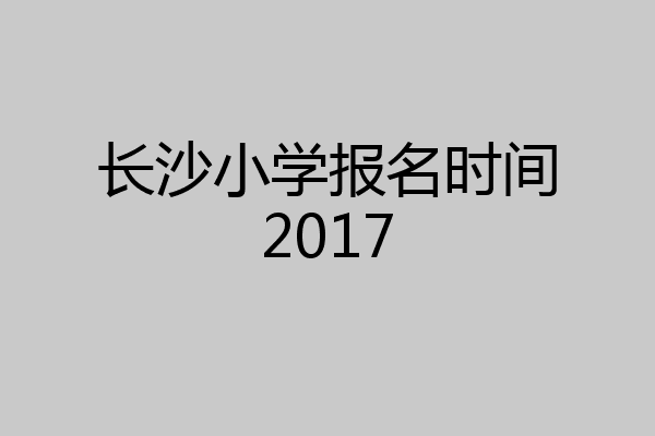 长沙小学报名时间2017