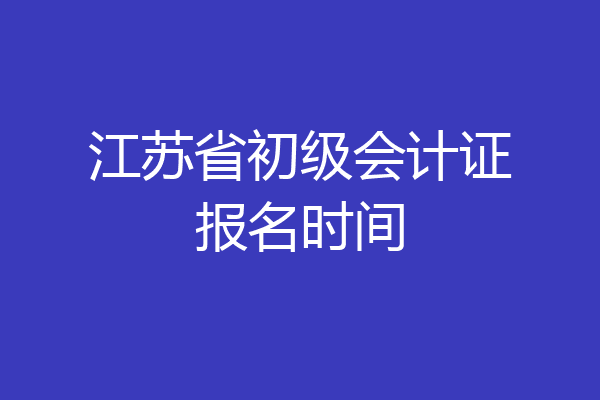 江苏省初级会计证报名时间