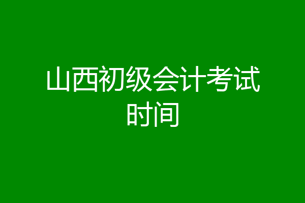 山西初级会计考试时间