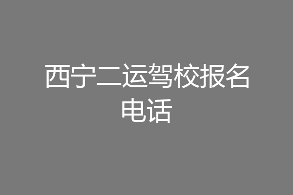 西宁二运驾校报名电话