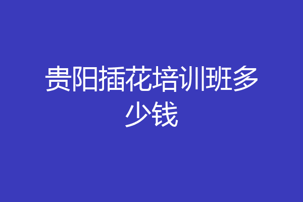 贵阳插花培训班多少钱