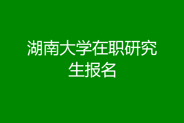 湖南大学在职研究生报名