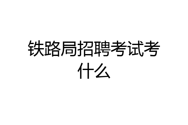 铁路局招聘考试考什么