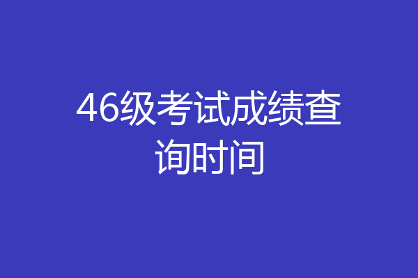 46级考试成绩查询时间