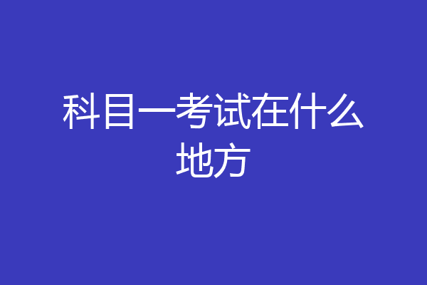 科目一考试在什么地方