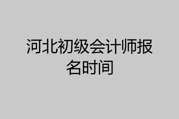 河北初级会计师报名时间