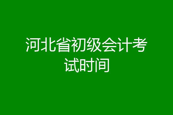河北省初级会计考试时间
